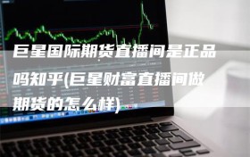 巨星国际期货直播间是正品吗知乎(巨星财富直播间做期货的怎么样)