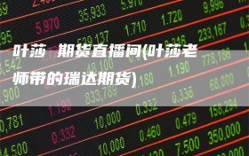 叶莎 期货直播间(叶莎老师带的瑞达期货)