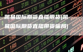 凯易国际期货直播带货(凯易国际期货直播带货骗局)