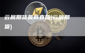 云晨期货最新直播(云晨期货)