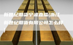 新世纪期货宁波直播(浙江新世纪期货有限公司怎么样)