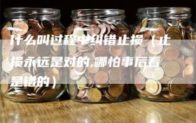 什么叫过程中纠错止损（止损永远是对的,哪怕事后看是错的）