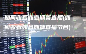 如何收看如意期货直播(如何收看如意期货直播节目)