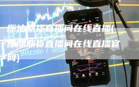 原油期货直播间在线直播(原油期货直播间在线直播官网)