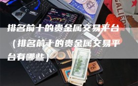 排名前十的贵金属交易平台（排名前十的贵金属交易平台有哪些）