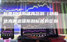 标普和纳斯达克区别（纳斯达克和道琼斯和标普的区别）