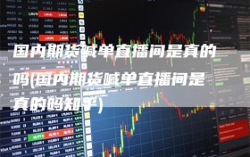 国内期货喊单直播间是真的吗(国内期货喊单直播间是真的吗知乎)