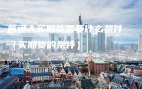 普通人买期货需要什么条件（买期货的条件）