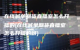 在线喊单期货直播室怎么开播的(在线喊单期货直播室怎么开播的呀)