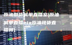 原油期货喊单直播室(原油喊单直播eia原油现货直播间)