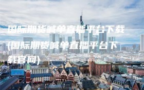 国际期货喊单直播平台下载(国际期货喊单直播平台下载官网)