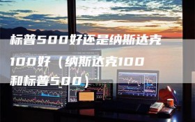 标普500好还是纳斯达克100好（纳斯达克100和标普500）