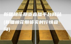 新疆棉花期货直播平台网站(新疆棉花期货实时行情查询)