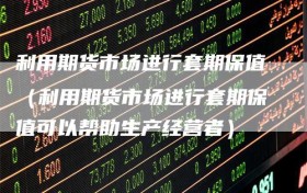 利用期货市场进行套期保值（利用期货市场进行套期保值可以帮助生产经营者）