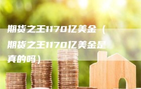 期货之王1170亿美金（期货之王1170亿美金是真的吗）