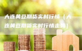 大连黄豆期货实时行情（大连黄豆期货实时行情走势）