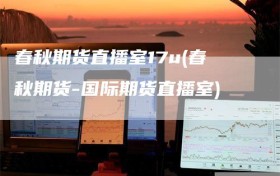 春秋期货直播室17u(春秋期货-国际期货直播室)