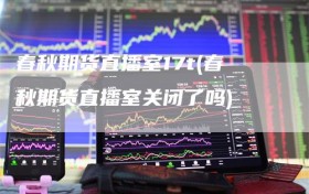 春秋期货直播室17t(春秋期货直播室关闭了吗)
