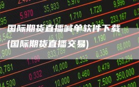 国际期货直播喊单软件下载(国际期货直播交易)