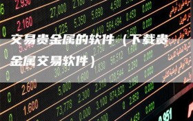 交易贵金属的软件（下载贵金属交易软件）