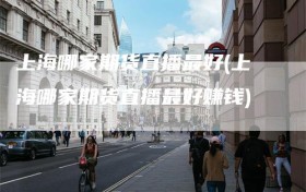 上海哪家期货直播最好(上海哪家期货直播最好赚钱)