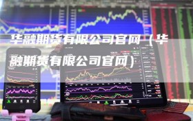 华融期货有限公司官网（华融期货有限公司官网）
