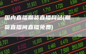 国内直播期货直播网站(期货直播间直播免费)