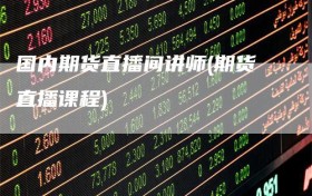国内期货直播间讲师(期货直播课程)