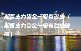 期货主力资金一般有多少（期货主力资金一般有多少股票）