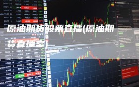 原油期货股票直播(原油期货直播室)