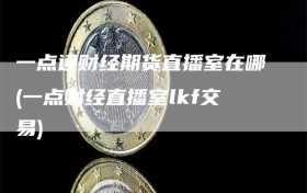 一点通财经期货直播室在哪(一点财经直播室lkf交易)