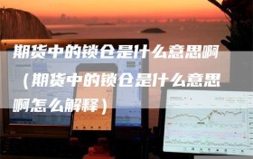 期货中的锁仓是什么意思啊（期货中的锁仓是什么意思啊怎么解释）