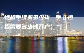 恒指手续费多少钱一手（恒指需要多少钱开户）