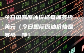 今日国际原油价格每桶多少美元（今日国际原油价格是多少一吨）