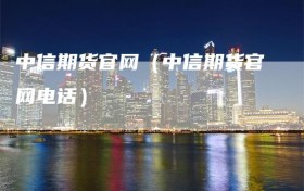 中信期货官网（中信期货官网电话）