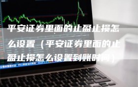 平安证券里面的止盈止损怎么设置（平安证券里面的止盈止损怎么设置到账时间）