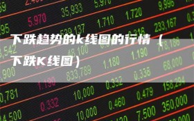 下跌趋势的k线图的行情（下跌K线图）
