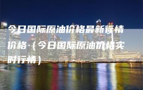 今日国际原油价格最新行情价格（今日国际原油价格实时行情）