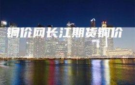 铜价网长江期货铜价