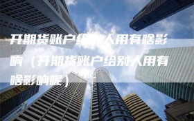 开期货账户给别人用有啥影响（开期货账户给别人用有啥影响呢）