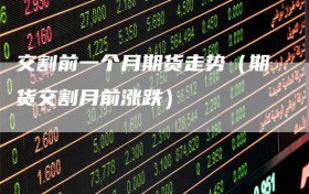 交割前一个月期货走势（期货交割月前涨跌）