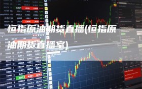 恒指原油期货直播(恒指原油期货直播室)