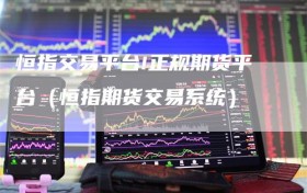 恒指交易平台!正规期货平台（恒指期货交易系统）