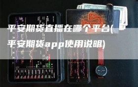 平安期货直播在哪个平台(平安期货app使用说明)