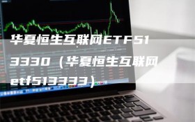 华夏恒生互联网ETF513330（华夏恒生互联网etf513333）