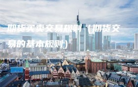 期货买卖交易规则（期货交易的基本规则）