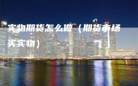 实物期货怎么做（期货市场买实物）