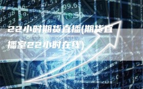 22小时期货直播(期货直播室22小时在线)