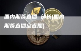 国内期货直播 部长(国内期货直播室直播)