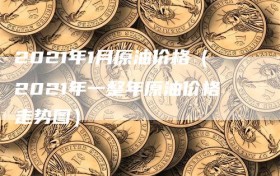 2021年1月原油价格（2021年一整年原油价格走势图）